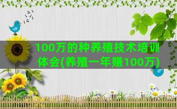 100万的种养殖技术培训体会(养殖一年赚100万)