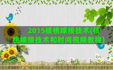 2015核桃嫁接技术(核桃嫁接技术和时间视频教程)