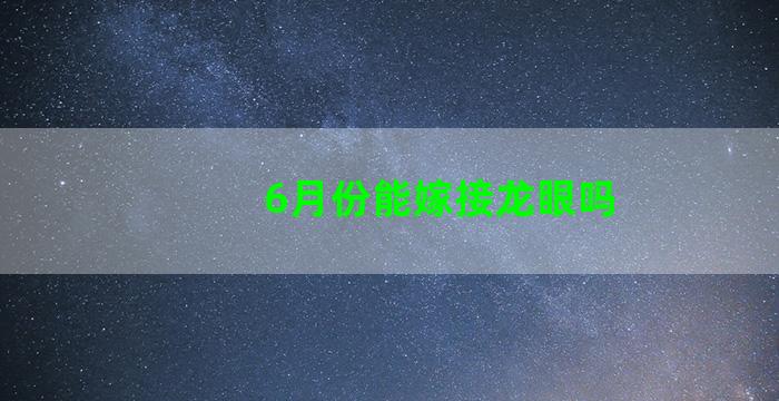 6月份能嫁接龙眼吗