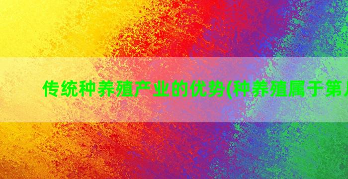 传统种养殖产业的优势(种养殖属于第几产业)