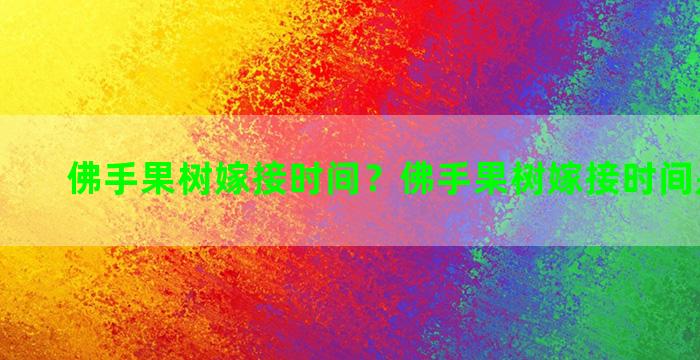 佛手果树嫁接时间？佛手果树嫁接时间是几月份