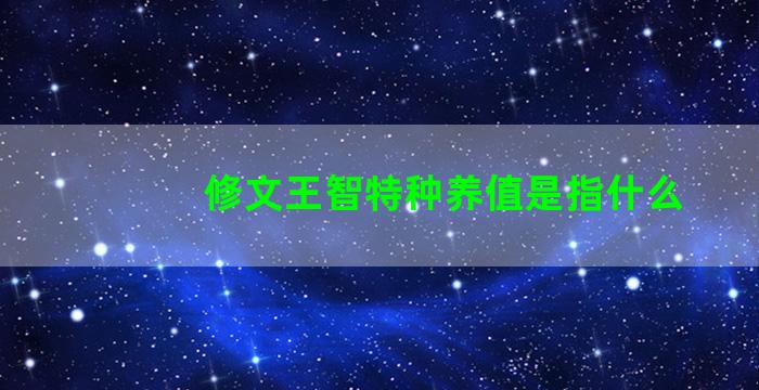 修文王智特种养值是指什么