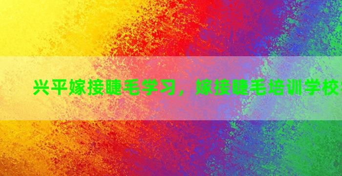 兴平嫁接睫毛学习，嫁接睫毛培训学校学费多少