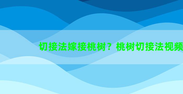 切接法嫁接桃树？桃树切接法视频