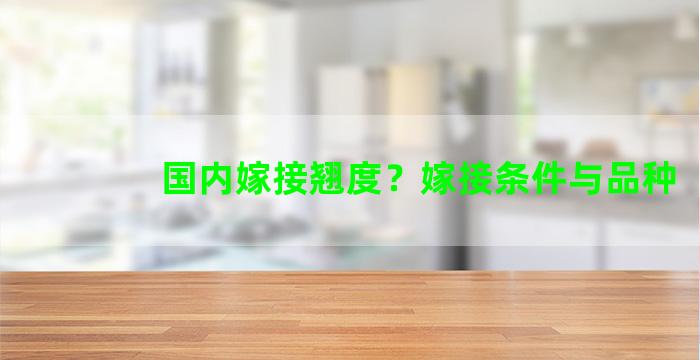 国内嫁接翘度？嫁接条件与品种