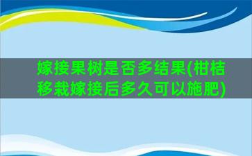 嫁接果树是否多结果(柑桔移栽嫁接后多久可以施肥)