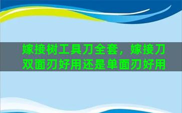 嫁接树工具刀全套，嫁接刀双面刃好用还是单面刃好用