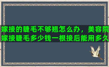 嫁接的睫毛不够翘怎么办，美容院嫁接睫毛多少钱一根接后能用多久