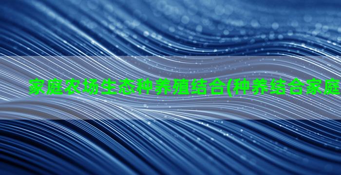 家庭农场生态种养殖结合(种养结合家庭农场取名)