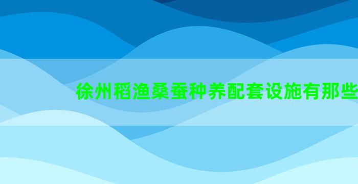 徐州稻渔桑蚕种养配套设施有那些