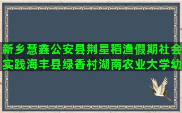 新乡慧鑫公安县荆星稻渔假期社会实践海丰县绿香村湖南农业大学幼儿园种养活动是什么