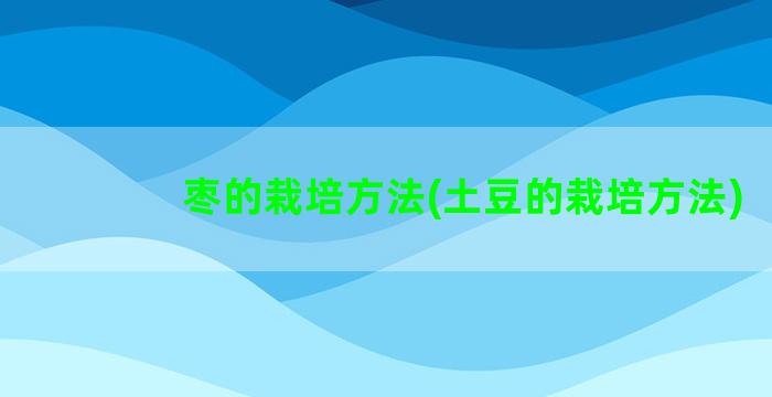 枣的栽培方法(土豆的栽培方法)