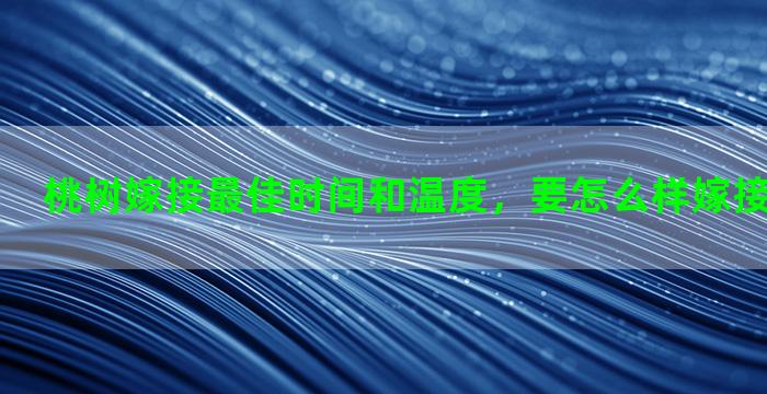 桃树嫁接最佳时间和温度，要怎么样嫁接说的详细点