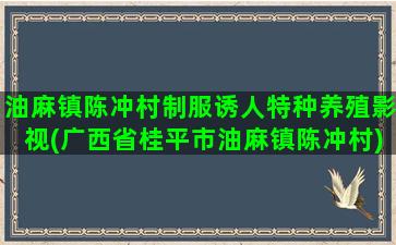 油麻镇陈冲村制服诱人特种养殖影视(广西省桂平市油麻镇陈冲村)