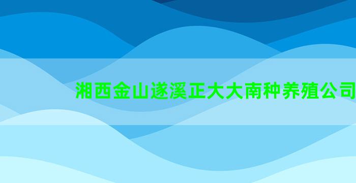 湘西金山遂溪正大大南种养殖公司