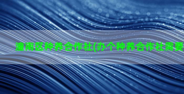 潼南区种养合作社(办个种养合作社需要什么手续)