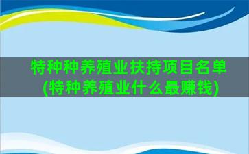 特种种养殖业扶持项目名单(特种养殖业什么最赚钱)