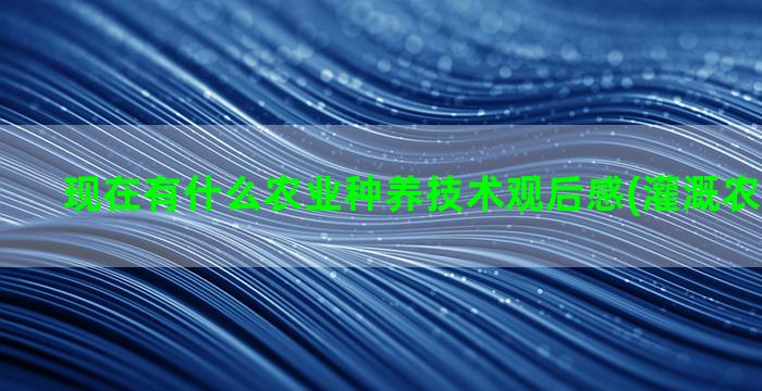 现在有什么农业种养技术观后感(灌溉农业种什么)