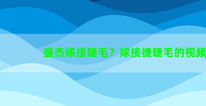 盛杰嫁接睫毛？嫁接捷睫毛的视频