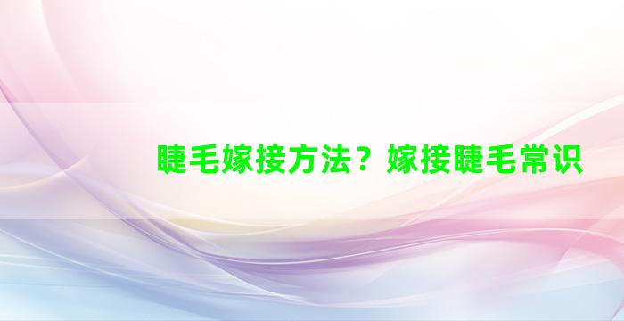 睫毛嫁接方法？嫁接睫毛常识