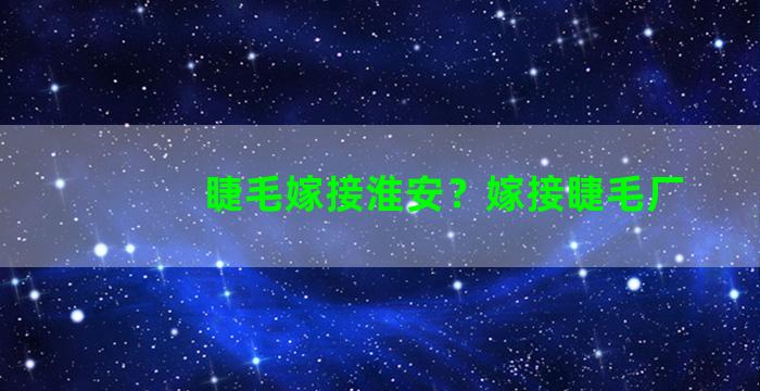 睫毛嫁接淮安？嫁接睫毛厂