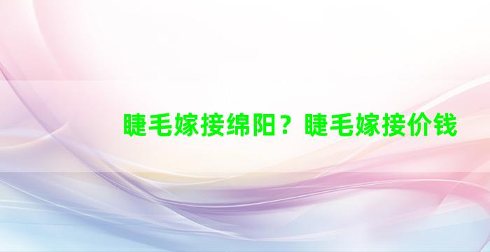 睫毛嫁接绵阳？睫毛嫁接价钱