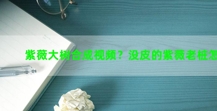 紫薇大树合成视频？没皮的紫薇老桩怎么嫁接