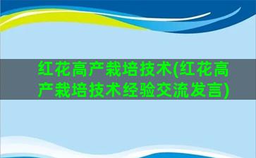 红花高产栽培技术(红花高产栽培技术经验交流发言)