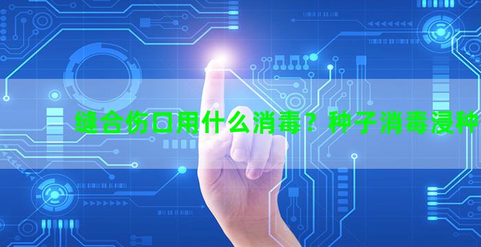 缝合伤口用什么消毒？种子消毒浸种方法