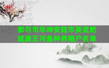 都匀市华坤安陆市英武肥城康王河鱼种养殖户名单