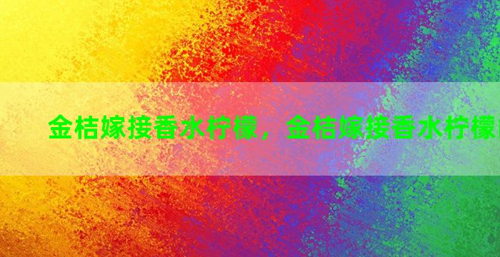 金桔嫁接香水柠檬，金桔嫁接香水柠檬能结果吗