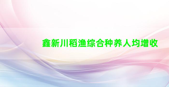 鑫新川稻渔综合种养人均增收