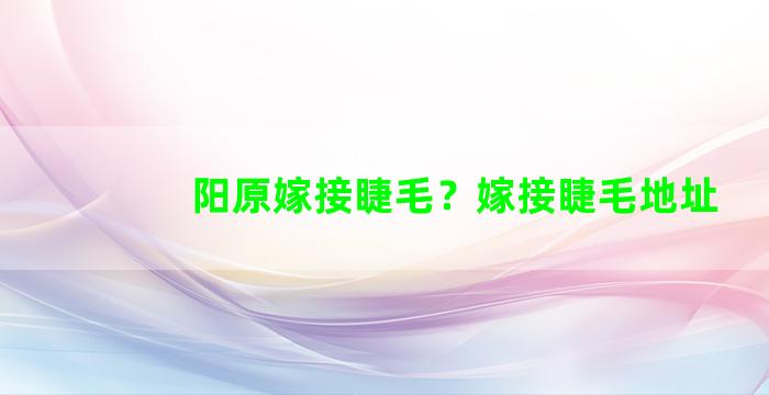 阳原嫁接睫毛？嫁接睫毛地址